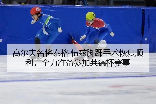 高尔夫名将泰格·伍兹脚踝手术恢复顺利，全力准备参加莱德杯赛事