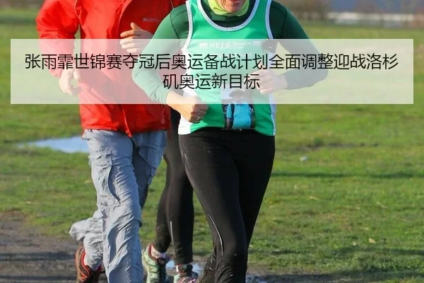 张雨霏世锦赛夺冠后奥运备战计划全面调整迎战洛杉矶奥运新目标
