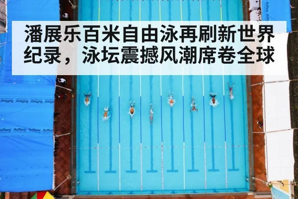 潘展乐百米自由泳再刷新世界纪录，泳坛震撼风潮席卷全球