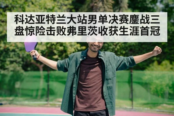 科达亚特兰大站男单决赛鏖战三盘惊险击败弗里茨收获生涯首冠