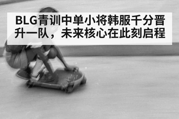 BLG青训中单小将韩服千分晋升一队，未来核心在此刻启程