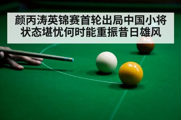 颜丙涛英锦赛首轮出局中国小将状态堪忧何时能重振昔日雄风
