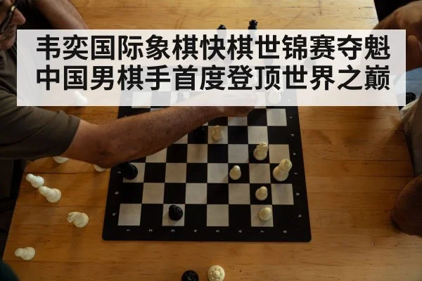 韦奕国际象棋快棋世锦赛夺魁 中国男棋手首度登顶世界之巅