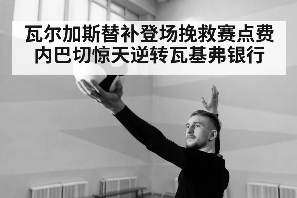 瓦尔加斯替补登场挽救赛点费内巴切惊天逆转瓦基弗银行